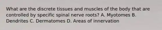 What are the discrete tissues and muscles of the body that are controlled by specific spinal nerve​ roots? A. Myotomes B. Dendrites C. Dermatomes D. Areas of innervation