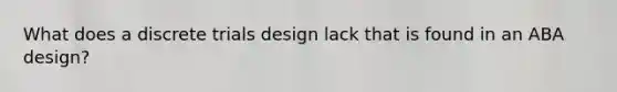 What does a discrete trials design lack that is found in an ABA design?