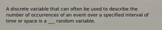 A discrete variable that can often be used to describe the number of occurrences of an event over a specified interval of time or space is a ___ random variable.