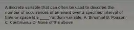 A discrete variable that can often be used to describe the number of occurrences of an event over a specified interval of time or space is a _____ random variable. A. Binomial B. Poisson C. Continuous D. None of the above