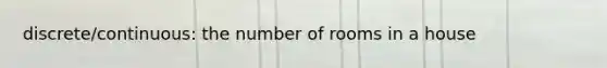 discrete/continuous: the number of rooms in a house