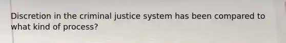 Discretion in the criminal justice system has been compared to what kind of process?