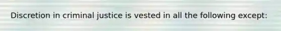 Discretion in criminal justice is vested in all the following except: