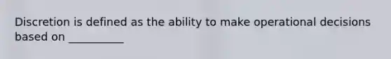 Discretion is defined as the ability to make operational decisions based on __________