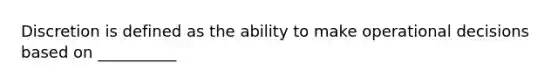 Discretion is defined as the ability to make operational decisions based on __________​