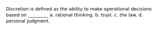 Discretion is defined as the ability to make operational decisions based on _________ a. ​rational thinking. b. ​trust. c. ​the law. d. ​personal judgment.