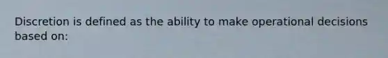 Discretion is defined as the ability to make operational decisions based on: ​