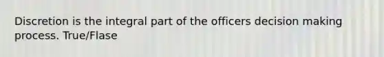 Discretion is the integral part of the officers decision making process. True/Flase