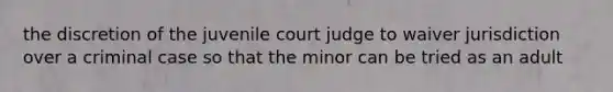 the discretion of the juvenile court judge to waiver jurisdiction over a criminal case so that the minor can be tried as an adult