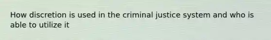 How discretion is used in the criminal justice system and who is able to utilize it