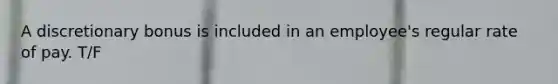 A discretionary bonus is included in an employee's regular rate of pay. T/F