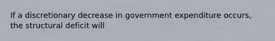 If a discretionary decrease in government expenditure​ occurs, the structural deficit will