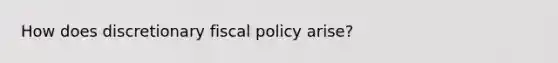 How does discretionary fiscal policy arise?