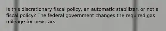 Is this discretionary fiscal policy, an automatic stabilizer, or not a fiscal policy? The federal government changes the required gas mileage for new cars