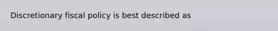 Discretionary fiscal policy is best described as