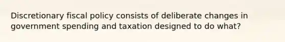 Discretionary <a href='https://www.questionai.com/knowledge/kPTgdbKdvz-fiscal-policy' class='anchor-knowledge'>fiscal policy</a> consists of deliberate changes in government spending and taxation designed to do what?