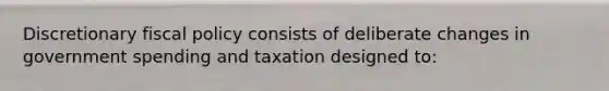 Discretionary <a href='https://www.questionai.com/knowledge/kPTgdbKdvz-fiscal-policy' class='anchor-knowledge'>fiscal policy</a> consists of deliberate changes in government spending and taxation designed to: