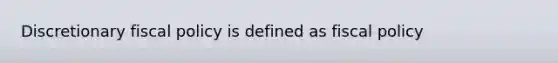 Discretionary fiscal policy is defined as fiscal policy