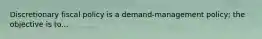 Discretionary fiscal policy is a demand-management policy; the objective is to...