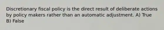 Discretionary <a href='https://www.questionai.com/knowledge/kPTgdbKdvz-fiscal-policy' class='anchor-knowledge'>fiscal policy</a> is the direct result of deliberate actions by policy makers rather than an automatic adjustment. A) True B) False