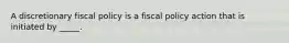 A discretionary fiscal policy is a fiscal policy action that is initiated by _____.