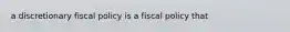 a discretionary fiscal policy is a fiscal policy that