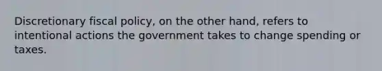 Discretionary fiscal policy, on the other hand, refers to intentional actions the government takes to change spending or taxes.