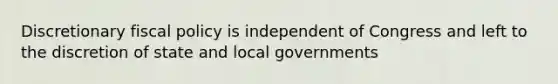 Discretionary fiscal policy is independent of Congress and left to the discretion of state and local governments