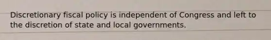 Discretionary fiscal policy is independent of Congress and left to the discretion of state and local governments.