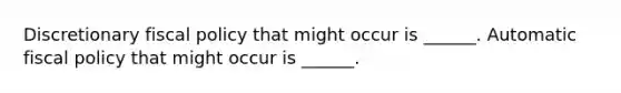 Discretionary fiscal policy that might occur is​ ______. Automatic fiscal policy that might occur is​ ______.