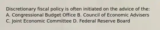 Discretionary fiscal policy is often initiated on the advice of the: A. Congressional Budget Office B. Council of Economic Advisers C. Joint Economic Committee D. Federal Reserve Board