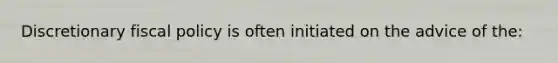 Discretionary fiscal policy is often initiated on the advice of the: