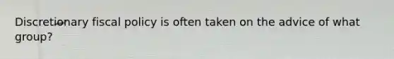 Discretionary fiscal policy is often taken on the advice of what group?