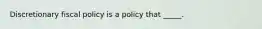 Discretionary fiscal policy is a policy that _____.