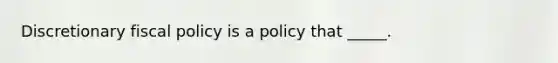 ​Discretionary <a href='https://www.questionai.com/knowledge/kPTgdbKdvz-fiscal-policy' class='anchor-knowledge'>fiscal policy</a> is a policy that _____.