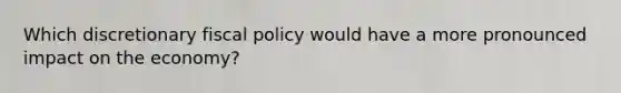 Which discretionary fiscal policy would have a more pronounced impact on the economy?