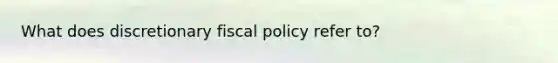 What does discretionary fiscal policy refer to?