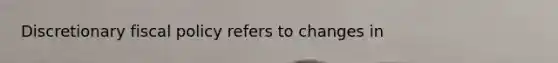 Discretionary fiscal policy refers to changes in