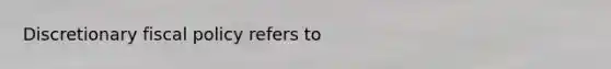 Discretionary fiscal policy refers to