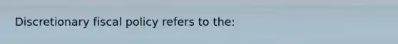 Discretionary fiscal policy refers to the: