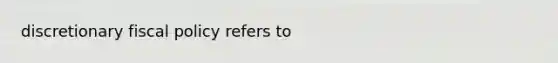 discretionary <a href='https://www.questionai.com/knowledge/kPTgdbKdvz-fiscal-policy' class='anchor-knowledge'>fiscal policy</a> refers to
