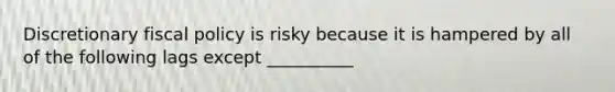 Discretionary fiscal policy is risky because it is hampered by all of the following lags except __________