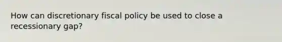 How can discretionary <a href='https://www.questionai.com/knowledge/kPTgdbKdvz-fiscal-policy' class='anchor-knowledge'>fiscal policy</a> be used to close a recessionary gap?