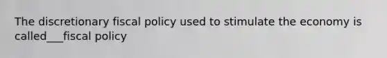 The discretionary fiscal policy used to stimulate the economy is called___fiscal policy