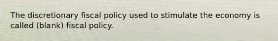 The discretionary <a href='https://www.questionai.com/knowledge/kPTgdbKdvz-fiscal-policy' class='anchor-knowledge'>fiscal policy</a> used to stimulate the economy is called (blank) fiscal policy.