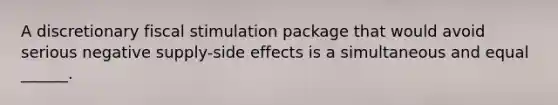 A discretionary fiscal stimulation package that would avoid serious negative​ supply-side effects is a simultaneous and equal​ ______.