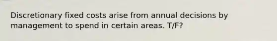 Discretionary fixed costs arise from annual decisions by management to spend in certain areas. T/F?