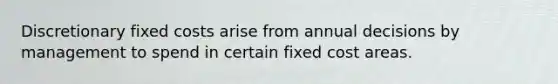 Discretionary fixed costs arise from annual decisions by management to spend in certain fixed cost areas.