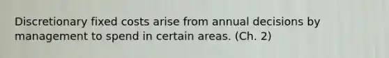 Discretionary fixed costs arise from annual decisions by management to spend in certain areas. (Ch. 2)