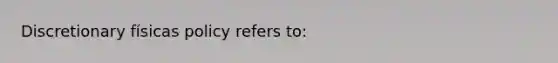 Discretionary físicas policy refers to: